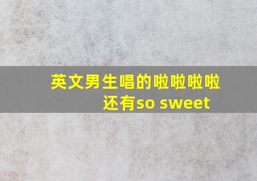 英文男生唱的啦啦啦啦 还有so sweet